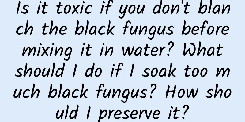 Is it toxic if you don't blanch the black fungus before mixing it in water? What should I do if I soak too much black fungus? How should I preserve it?