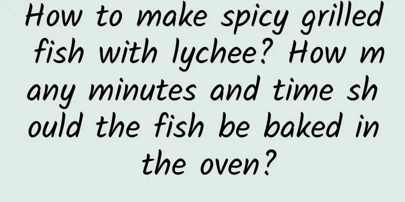 How to make spicy grilled fish with lychee? How many minutes and time should the fish be baked in the oven?