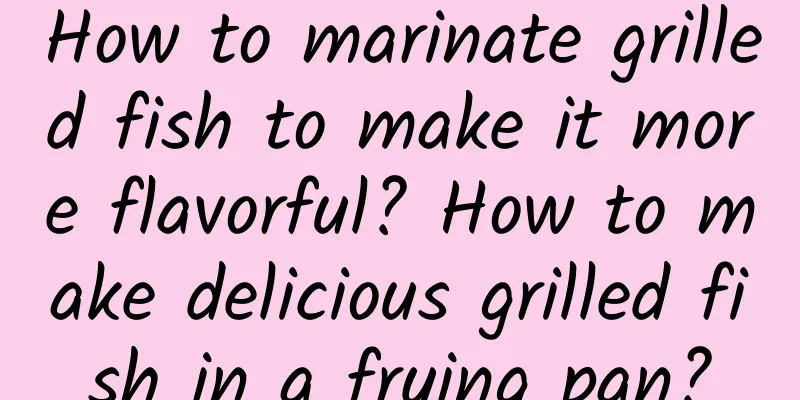 How to marinate grilled fish to make it more flavorful? How to make delicious grilled fish in a frying pan?
