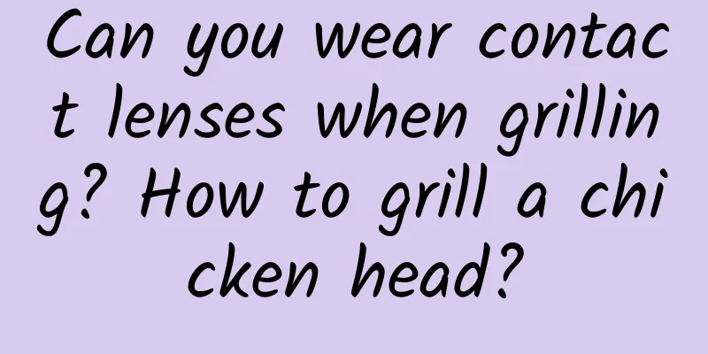 Can you wear contact lenses when grilling? How to grill a chicken head?