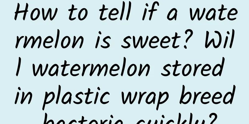 How to tell if a watermelon is sweet? Will watermelon stored in plastic wrap breed bacteria quickly?