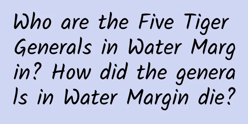 Who are the Five Tiger Generals in Water Margin? How did the generals in Water Margin die?