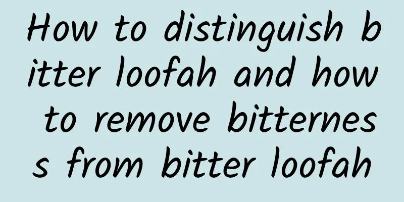 How to distinguish bitter loofah and how to remove bitterness from bitter loofah