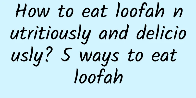 How to eat loofah nutritiously and deliciously? 5 ways to eat loofah