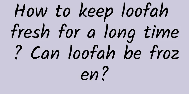 How to keep loofah fresh for a long time? Can loofah be frozen?