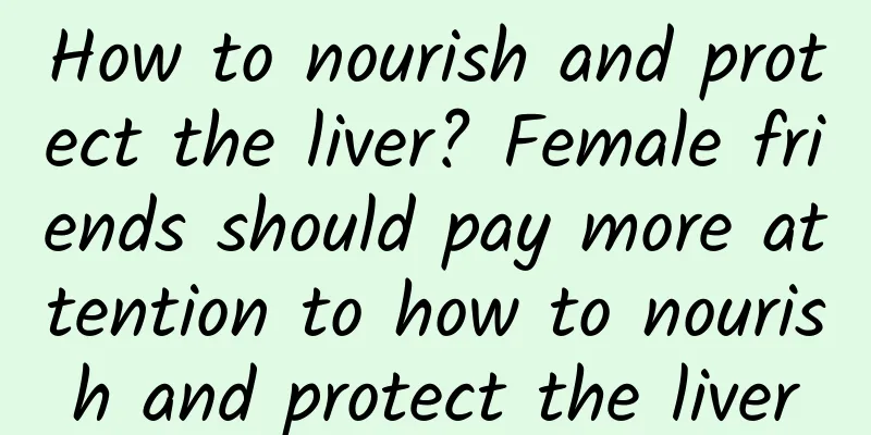 How to nourish and protect the liver? Female friends should pay more attention to how to nourish and protect the liver