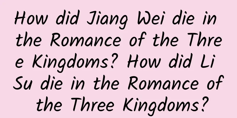 How did Jiang Wei die in the Romance of the Three Kingdoms? How did Li Su die in the Romance of the Three Kingdoms?