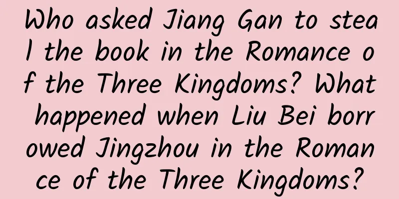 Who asked Jiang Gan to steal the book in the Romance of the Three Kingdoms? What happened when Liu Bei borrowed Jingzhou in the Romance of the Three Kingdoms?