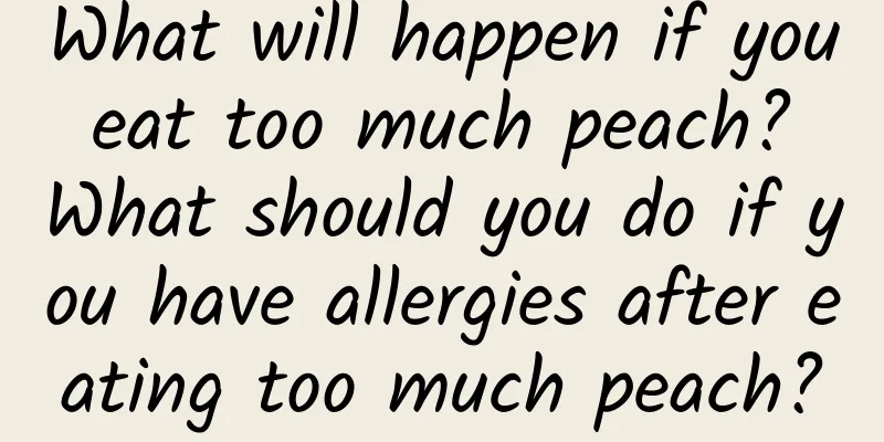 What will happen if you eat too much peach? What should you do if you have allergies after eating too much peach?