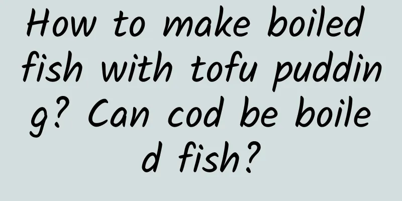 How to make boiled fish with tofu pudding? Can cod be boiled fish?