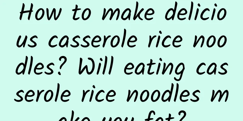 How to make delicious casserole rice noodles? Will eating casserole rice noodles make you fat?