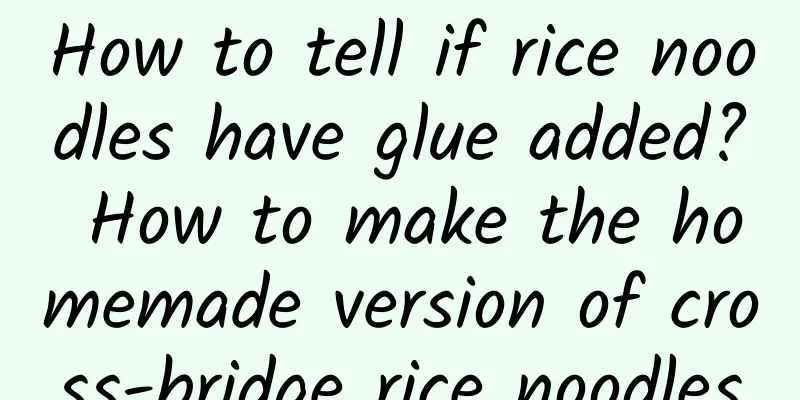 How to tell if rice noodles have glue added? How to make the homemade version of cross-bridge rice noodles
