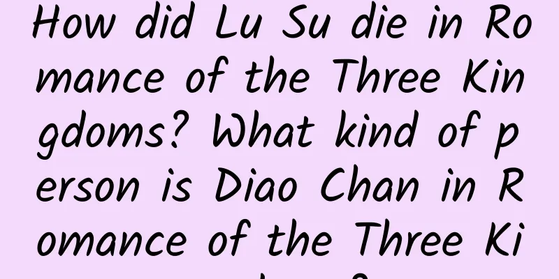 How did Lu Su die in Romance of the Three Kingdoms? What kind of person is Diao Chan in Romance of the Three Kingdoms?