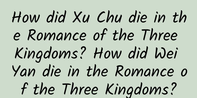 How did Xu Chu die in the Romance of the Three Kingdoms? How did Wei Yan die in the Romance of the Three Kingdoms?