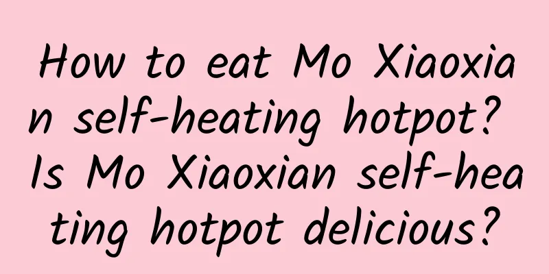 How to eat Mo Xiaoxian self-heating hotpot? Is Mo Xiaoxian self-heating hotpot delicious?