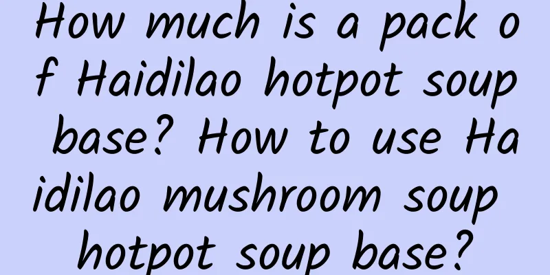 How much is a pack of Haidilao hotpot soup base? How to use Haidilao mushroom soup hotpot soup base?