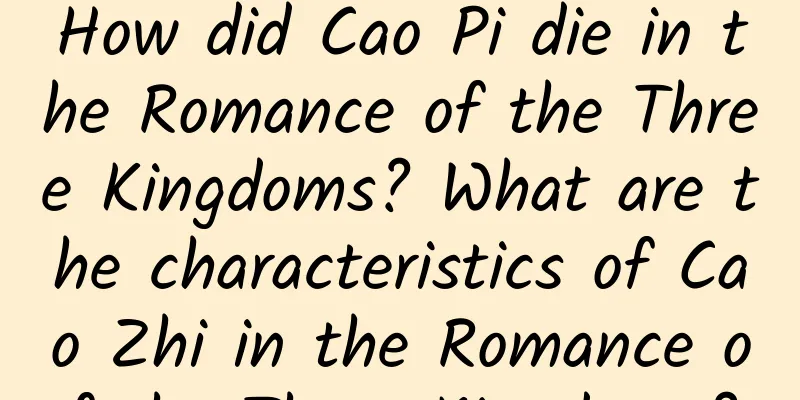 How did Cao Pi die in the Romance of the Three Kingdoms? What are the characteristics of Cao Zhi in the Romance of the Three Kingdoms?