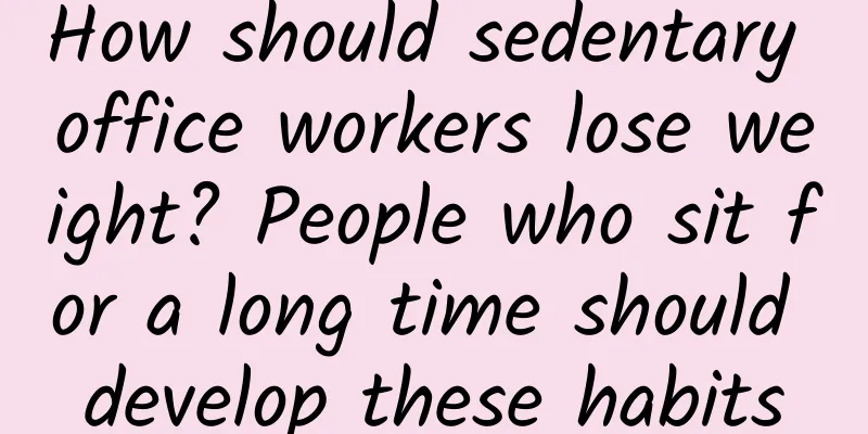 How should sedentary office workers lose weight? People who sit for a long time should develop these habits