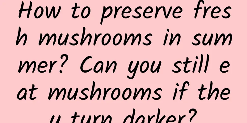 How to preserve fresh mushrooms in summer? Can you still eat mushrooms if they turn darker?