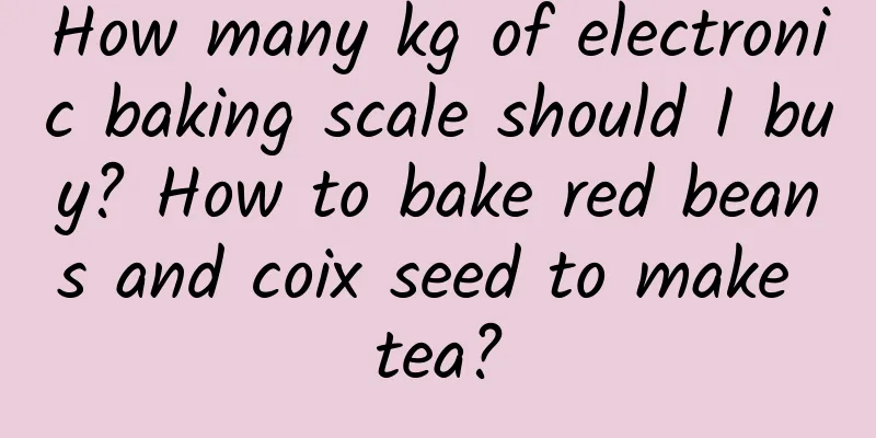 How many kg of electronic baking scale should I buy? How to bake red beans and coix seed to make tea?