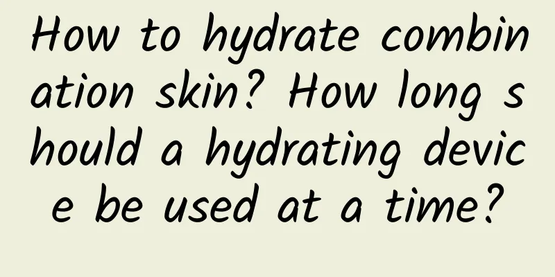 How to hydrate combination skin? How long should a hydrating device be used at a time?