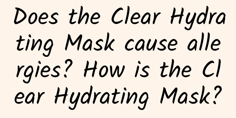 Does the Clear Hydrating Mask cause allergies? How is the Clear Hydrating Mask?