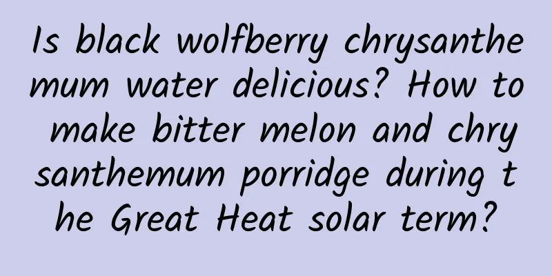 Is black wolfberry chrysanthemum water delicious? How to make bitter melon and chrysanthemum porridge during the Great Heat solar term?