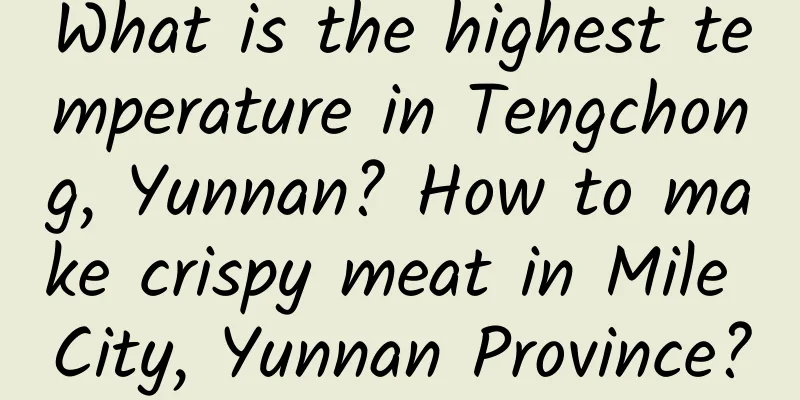 What is the highest temperature in Tengchong, Yunnan? How to make crispy meat in Mile City, Yunnan Province?