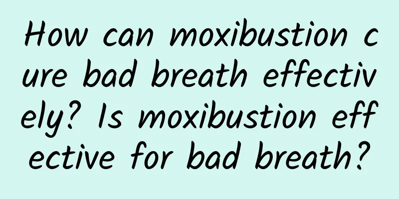 How can moxibustion cure bad breath effectively? Is moxibustion effective for bad breath?