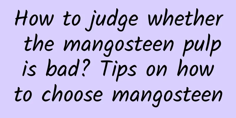 How to judge whether the mangosteen pulp is bad? Tips on how to choose mangosteen