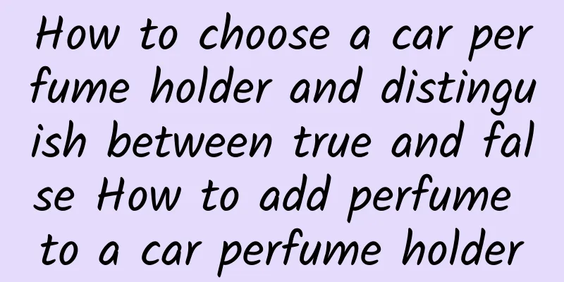How to choose a car perfume holder and distinguish between true and false How to add perfume to a car perfume holder