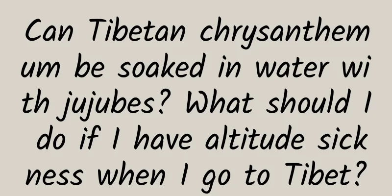 Can Tibetan chrysanthemum be soaked in water with jujubes? What should I do if I have altitude sickness when I go to Tibet?