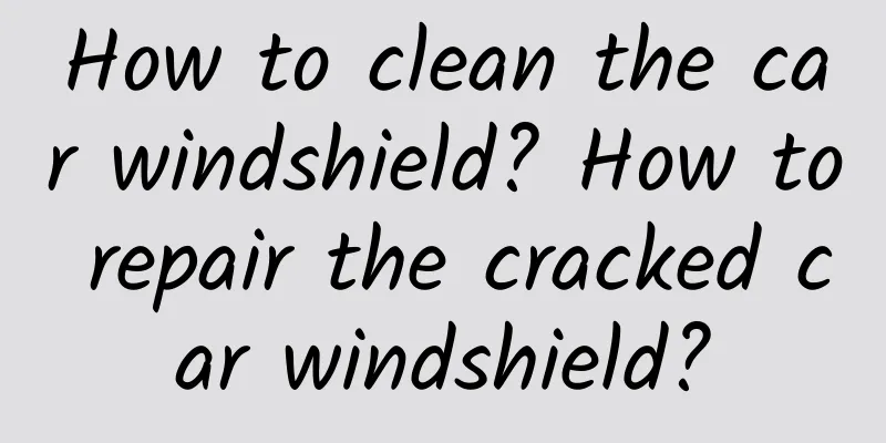How to clean the car windshield? How to repair the cracked car windshield?
