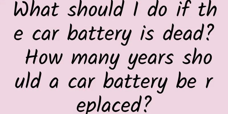 What should I do if the car battery is dead? How many years should a car battery be replaced?