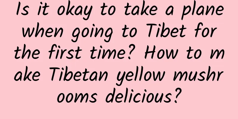 Is it okay to take a plane when going to Tibet for the first time? How to make Tibetan yellow mushrooms delicious?