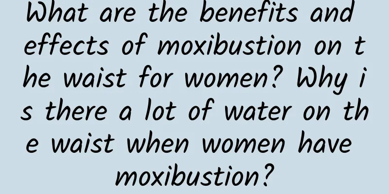 What are the benefits and effects of moxibustion on the waist for women? Why is there a lot of water on the waist when women have moxibustion?