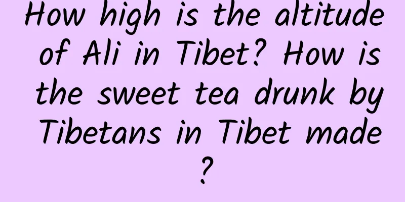 How high is the altitude of Ali in Tibet? How is the sweet tea drunk by Tibetans in Tibet made?