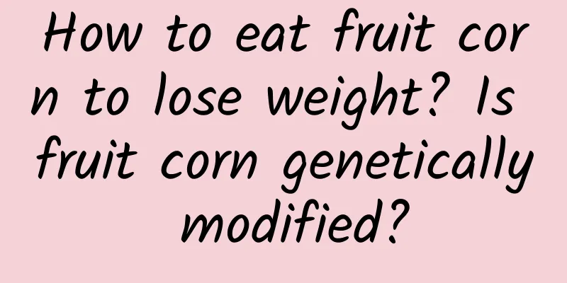 How to eat fruit corn to lose weight? Is fruit corn genetically modified?