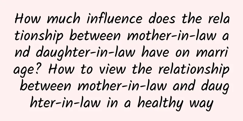 How much influence does the relationship between mother-in-law and daughter-in-law have on marriage? How to view the relationship between mother-in-law and daughter-in-law in a healthy way