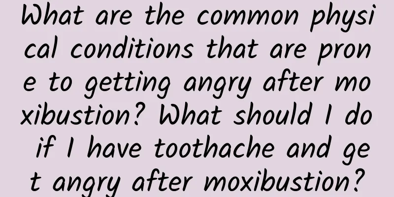 What are the common physical conditions that are prone to getting angry after moxibustion? What should I do if I have toothache and get angry after moxibustion?