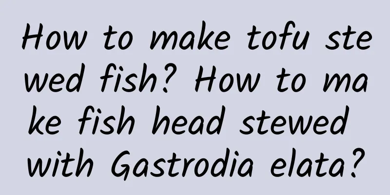 How to make tofu stewed fish? How to make fish head stewed with Gastrodia elata?
