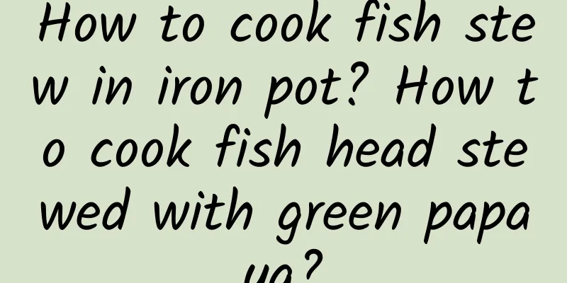 How to cook fish stew in iron pot? How to cook fish head stewed with green papaya?