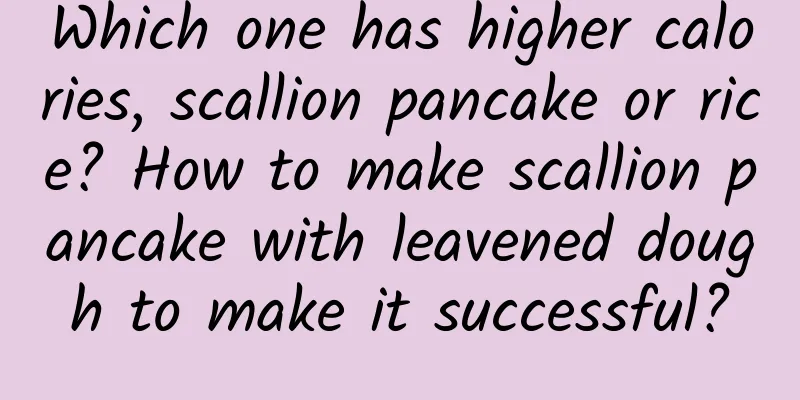 Which one has higher calories, scallion pancake or rice? How to make scallion pancake with leavened dough to make it successful?