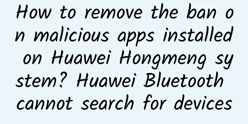 How to remove the ban on malicious apps installed on Huawei Hongmeng system? Huawei Bluetooth cannot search for devices
