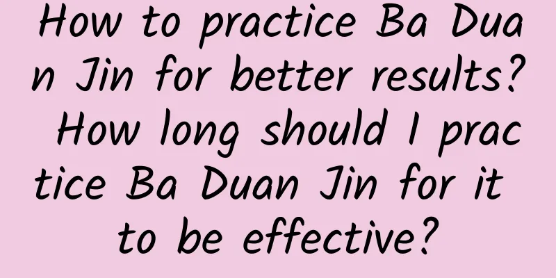 How to practice Ba Duan Jin for better results? How long should I practice Ba Duan Jin for it to be effective?