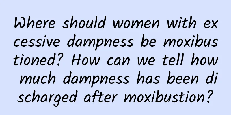 Where should women with excessive dampness be moxibustioned? How can we tell how much dampness has been discharged after moxibustion?