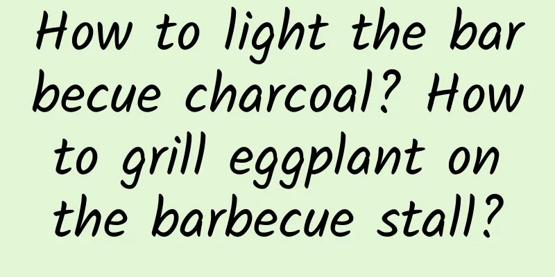 How to light the barbecue charcoal? How to grill eggplant on the barbecue stall?
