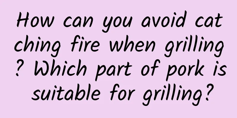How can you avoid catching fire when grilling? Which part of pork is suitable for grilling?