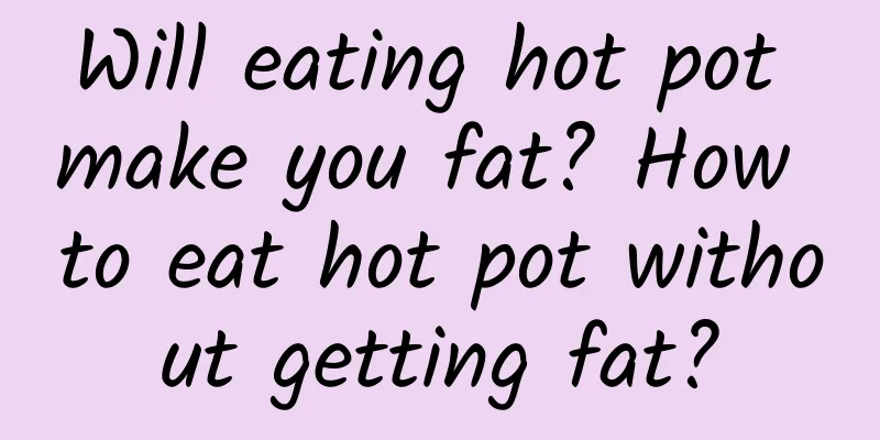 Will eating hot pot make you fat? How to eat hot pot without getting fat?