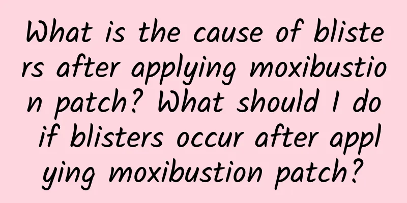 What is the cause of blisters after applying moxibustion patch? What should I do if blisters occur after applying moxibustion patch?